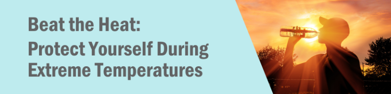 Beat the Heat: Protect Yourself During Extreme Temperatures Beat the Heat: Protect Yourself During Extreme Temperatures