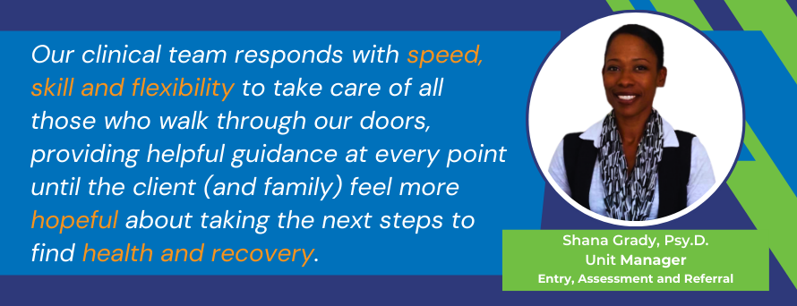 Our clinical team responds with speed, skill and flexibility to take care of all those seeking support, providing helpful guidance at every point until the person (and family) feels more hopeful about taking the next steps to better health and recovery. Photo of Shana Grady, Psy. D