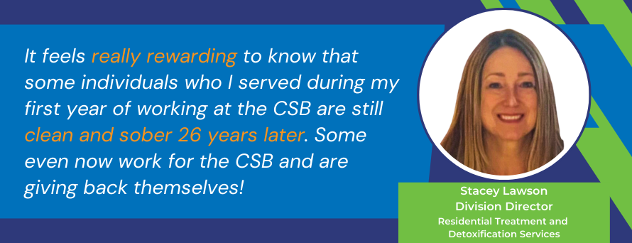  Quote text: It feels really rewarding to know that some individuals who I served during my first year of working at the CSB are still clean and sober 26 years later. Some even now work for the CSB and are giving back themselves! and photo of Stacy Lawson