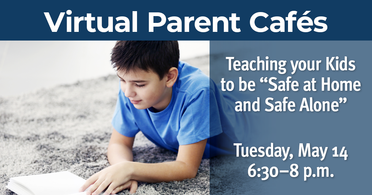 Tuesday, May 14 – Virtual Parent Café: Teaching your Kids to be Safe at Home and Safe Alone 