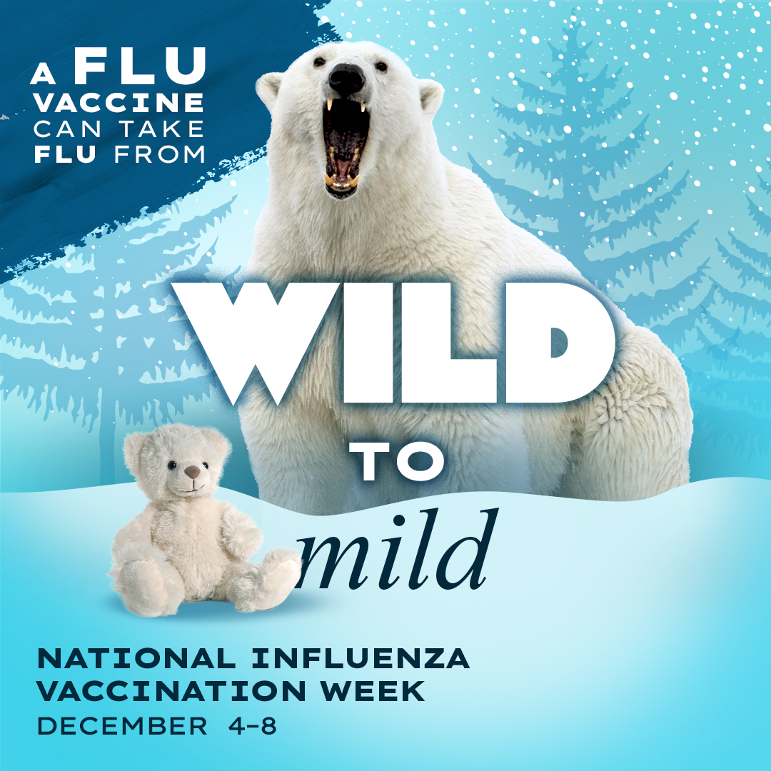 Text: A flu vaccine can take flu from WILD to mild. National Influenza Vaccination Week December 4-8. Photos of a polar bear showing its teeth and a teddy bear.