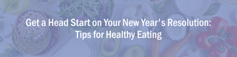 Get a Head Start on Your New Year's Resolution: Tips for Healthy Eating