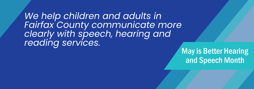 We help children and adults in Fairfax County communicate more clearly with speech, hearing and reading services. May is Better Hearing and Speech Month.