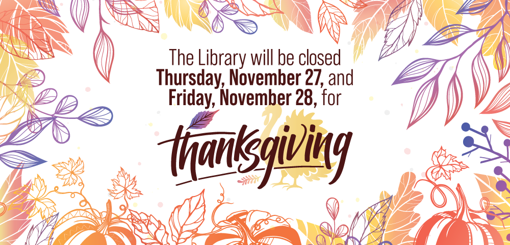 White background with multicolored illustrated leaves as decoration in background paired with text that read The Library will be closed Thursday, November 27 and Friday, November 28 for Thanksgiving