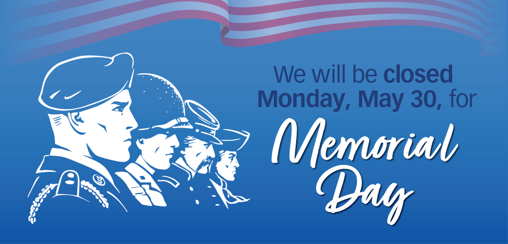 We Will Be Closed Monday, May 30 in Observance of Memorial Day