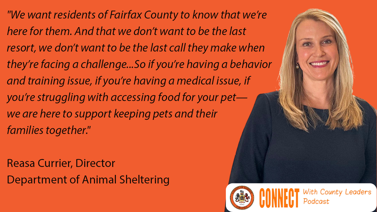 "We want residents of Fairfax County to know that we're here for them. And that we don't want to be the last resort, we don't want to be the last call they make when they're facing a challenge...So if you're having a bad behavior and training issue, if you're having a medical issue, if you're struggling with accessing food for your pet--we are here to support keeping pets and their families together." -Reasa Currier, Director, Department of Animal Sheltering