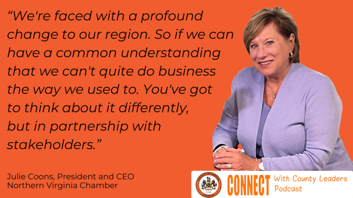 "We're faced with a profound change to our region. SO if we can have a common understanding that we can't quite do business the way we used to. You've got to think about it differently, but in partnership with stakeholders." - Julie Coons, President and CEO Norther Virginia Chamber